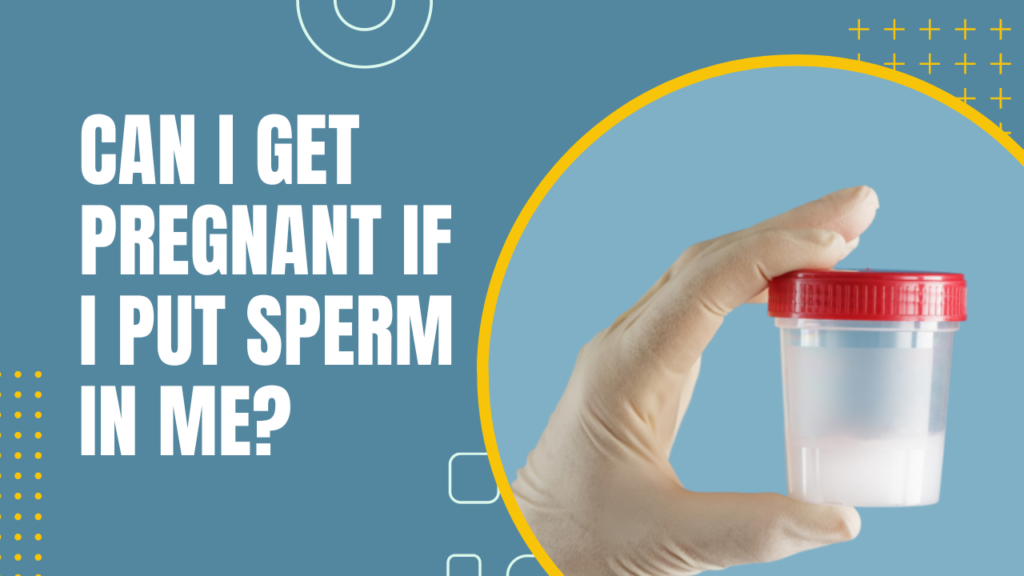 Can I Get Pregnant If I Put Sperm In Me?