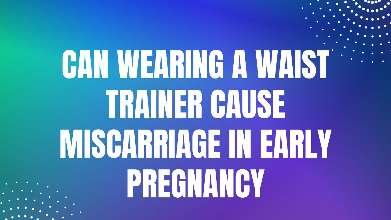 Can Wearing a Waist Trainer Cause Miscarriage in Early Pregnancy  