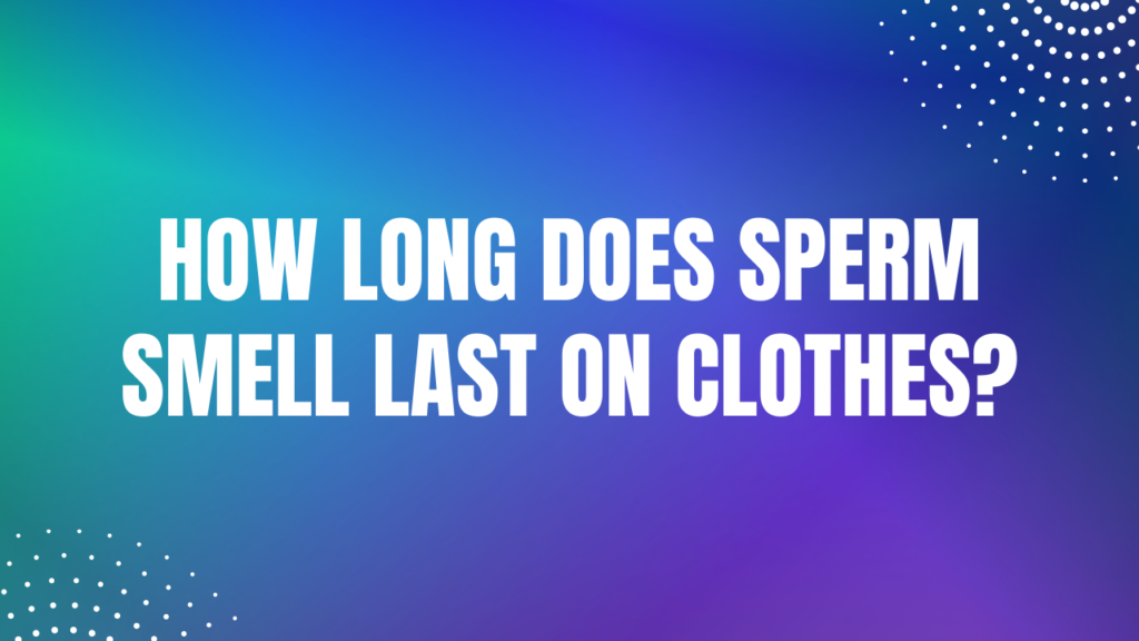 How long does sperm smell last on clothes