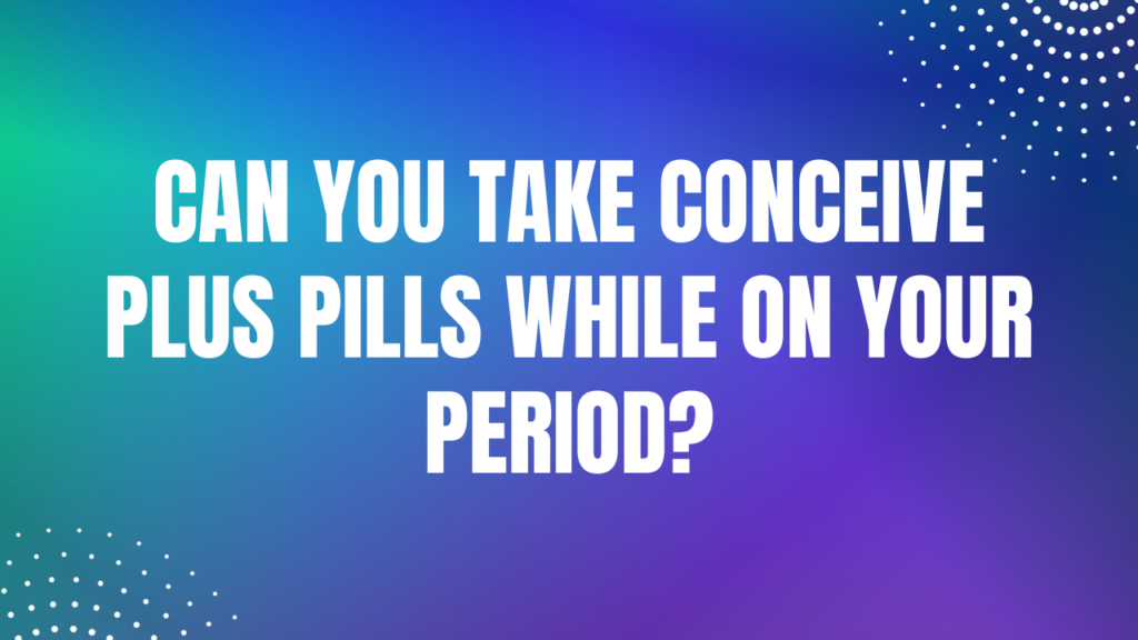 Can You Take Conceive Plus Pills While on Your Period?