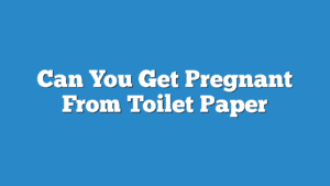 Can You Get Pregnant From Toilet Paper
