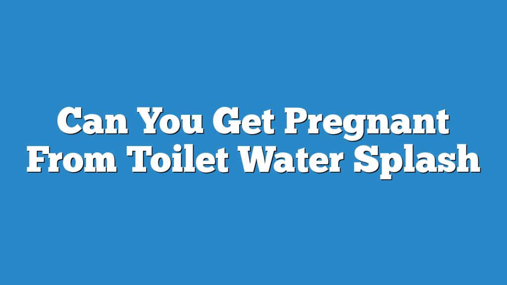 Can You Get Pregnant From Toilet Water Splash
