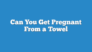 Can You Get Pregnant From a Towel