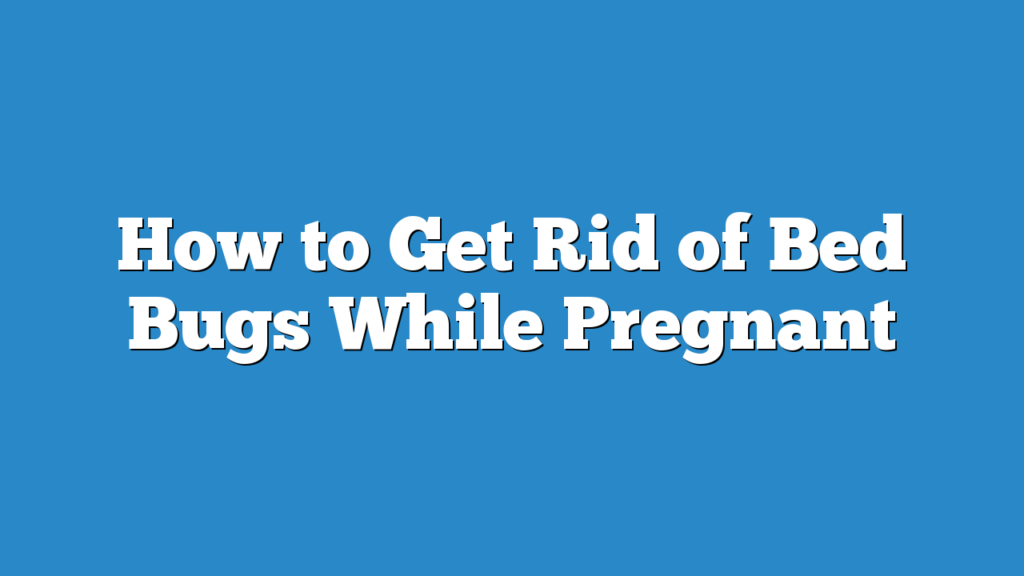 How to Get Rid of Bed Bugs While Pregnant