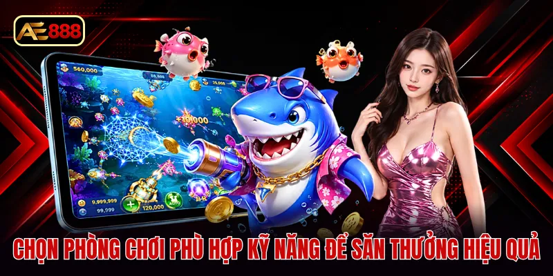 Chọn phòng chơi phù hợp kỹ năng để săn thưởng hiệu quả